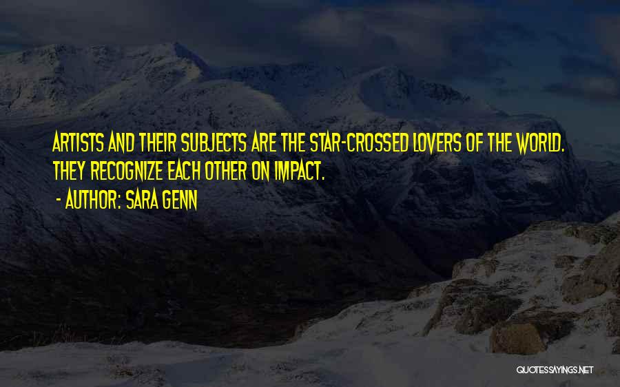 Sara Genn Quotes: Artists And Their Subjects Are The Star-crossed Lovers Of The World. They Recognize Each Other On Impact.