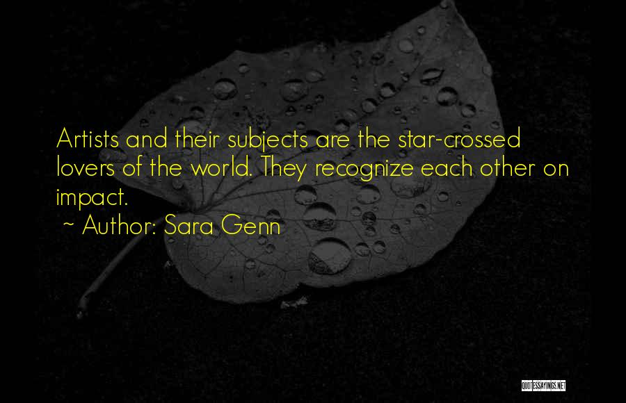 Sara Genn Quotes: Artists And Their Subjects Are The Star-crossed Lovers Of The World. They Recognize Each Other On Impact.