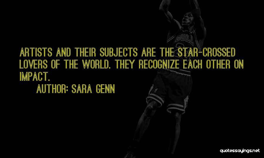 Sara Genn Quotes: Artists And Their Subjects Are The Star-crossed Lovers Of The World. They Recognize Each Other On Impact.