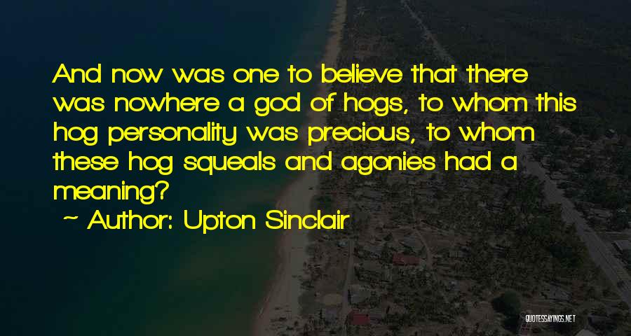 Upton Sinclair Quotes: And Now Was One To Believe That There Was Nowhere A God Of Hogs, To Whom This Hog Personality Was