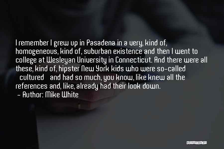 Mike White Quotes: I Remember I Grew Up In Pasadena In A Very, Kind Of, Homogeneous, Kind Of, Suburban Existence And Then I