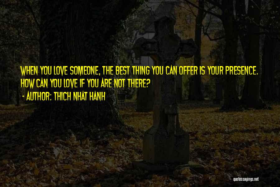 Thich Nhat Hanh Quotes: When You Love Someone, The Best Thing You Can Offer Is Your Presence. How Can You Love If You Are