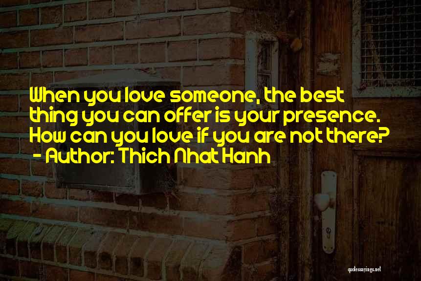 Thich Nhat Hanh Quotes: When You Love Someone, The Best Thing You Can Offer Is Your Presence. How Can You Love If You Are