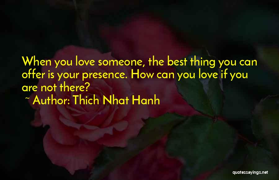 Thich Nhat Hanh Quotes: When You Love Someone, The Best Thing You Can Offer Is Your Presence. How Can You Love If You Are