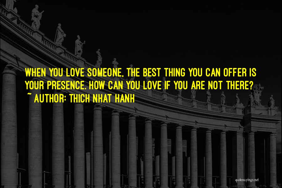 Thich Nhat Hanh Quotes: When You Love Someone, The Best Thing You Can Offer Is Your Presence. How Can You Love If You Are