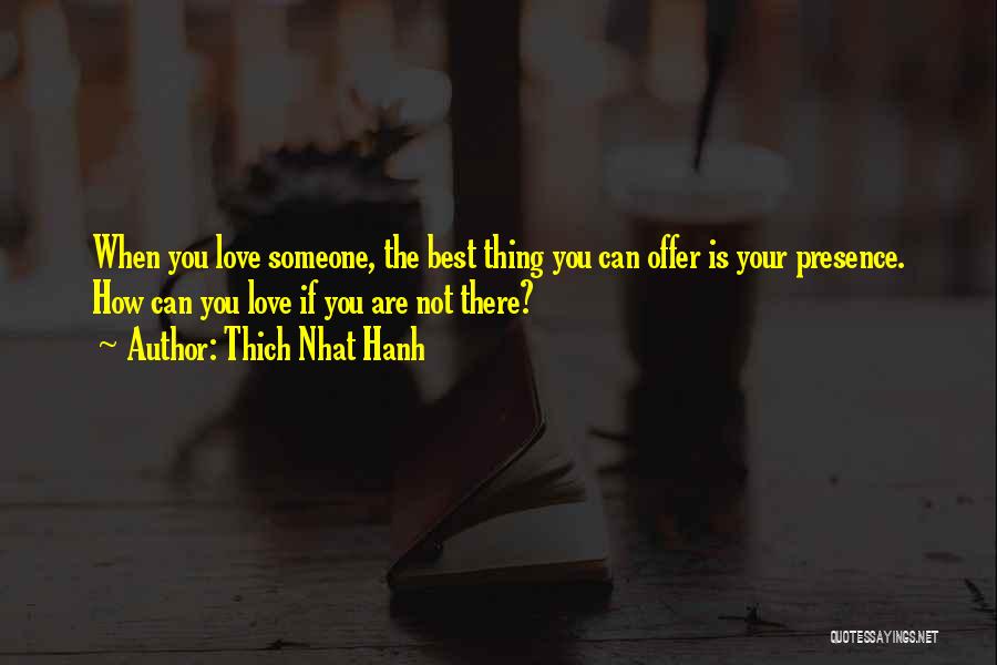 Thich Nhat Hanh Quotes: When You Love Someone, The Best Thing You Can Offer Is Your Presence. How Can You Love If You Are