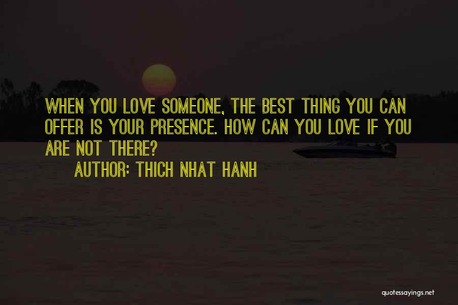Thich Nhat Hanh Quotes: When You Love Someone, The Best Thing You Can Offer Is Your Presence. How Can You Love If You Are