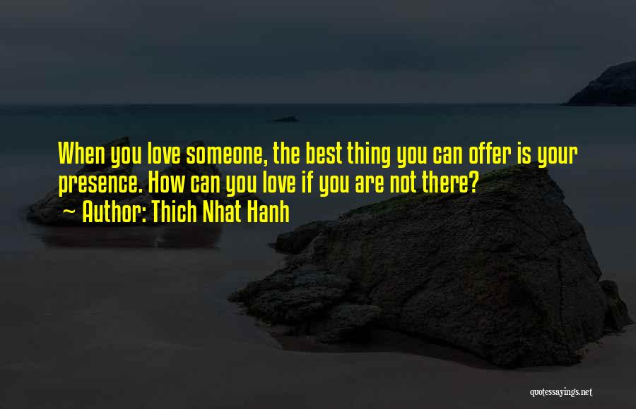 Thich Nhat Hanh Quotes: When You Love Someone, The Best Thing You Can Offer Is Your Presence. How Can You Love If You Are