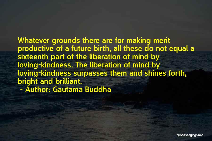 Gautama Buddha Quotes: Whatever Grounds There Are For Making Merit Productive Of A Future Birth, All These Do Not Equal A Sixteenth Part