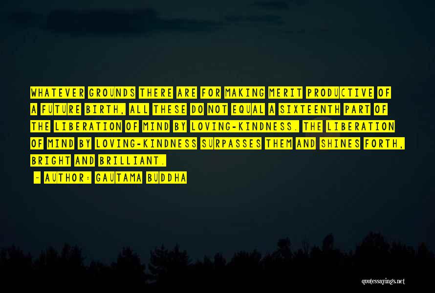 Gautama Buddha Quotes: Whatever Grounds There Are For Making Merit Productive Of A Future Birth, All These Do Not Equal A Sixteenth Part