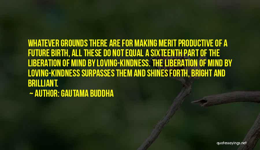 Gautama Buddha Quotes: Whatever Grounds There Are For Making Merit Productive Of A Future Birth, All These Do Not Equal A Sixteenth Part