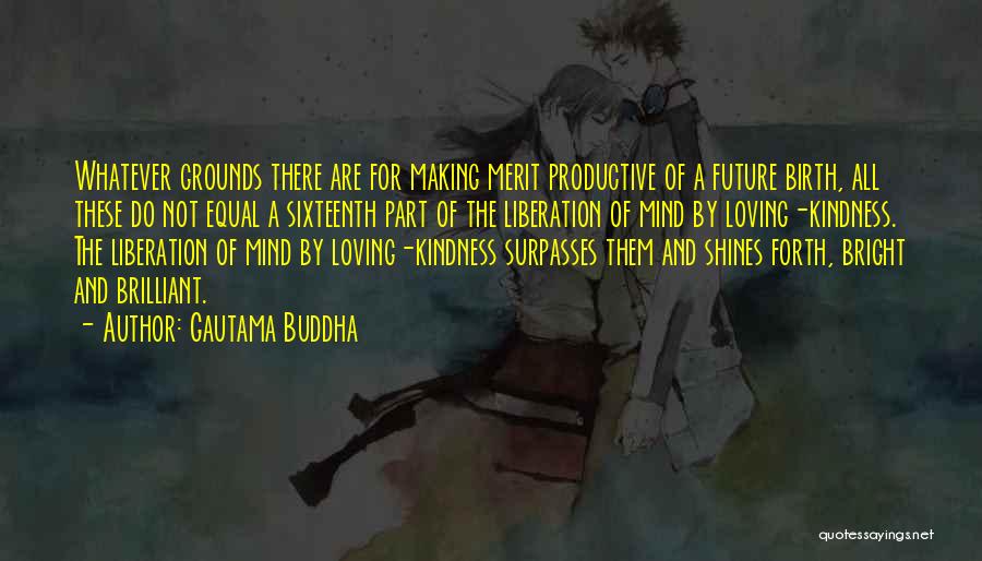 Gautama Buddha Quotes: Whatever Grounds There Are For Making Merit Productive Of A Future Birth, All These Do Not Equal A Sixteenth Part