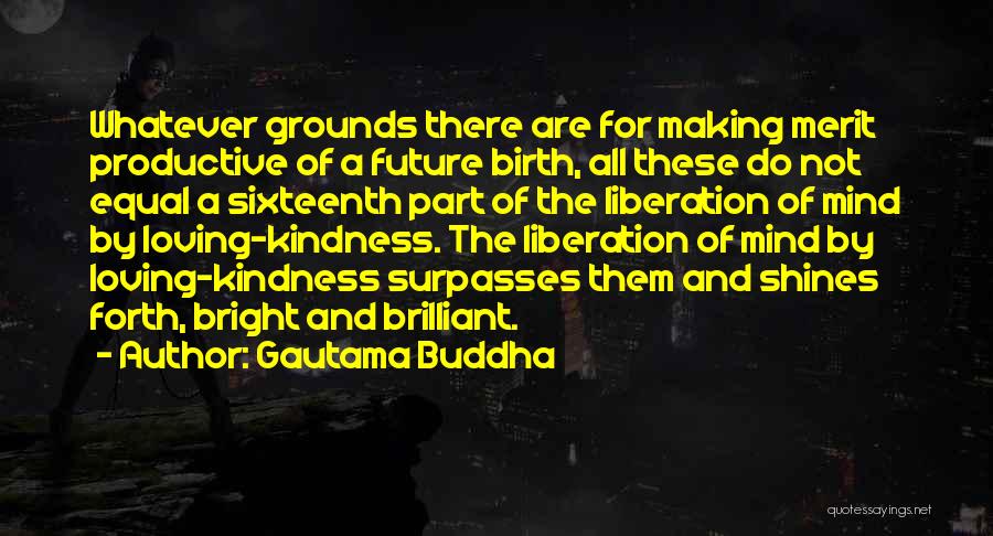 Gautama Buddha Quotes: Whatever Grounds There Are For Making Merit Productive Of A Future Birth, All These Do Not Equal A Sixteenth Part