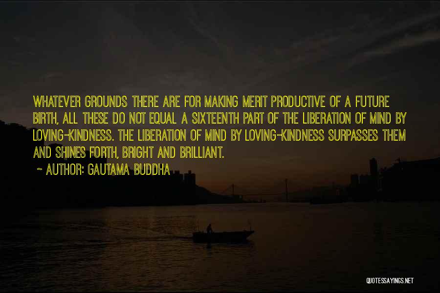 Gautama Buddha Quotes: Whatever Grounds There Are For Making Merit Productive Of A Future Birth, All These Do Not Equal A Sixteenth Part