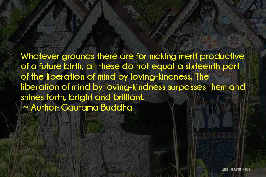 Gautama Buddha Quotes: Whatever Grounds There Are For Making Merit Productive Of A Future Birth, All These Do Not Equal A Sixteenth Part