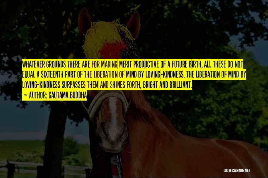 Gautama Buddha Quotes: Whatever Grounds There Are For Making Merit Productive Of A Future Birth, All These Do Not Equal A Sixteenth Part