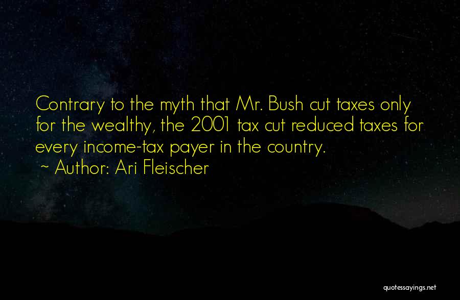 Ari Fleischer Quotes: Contrary To The Myth That Mr. Bush Cut Taxes Only For The Wealthy, The 2001 Tax Cut Reduced Taxes For