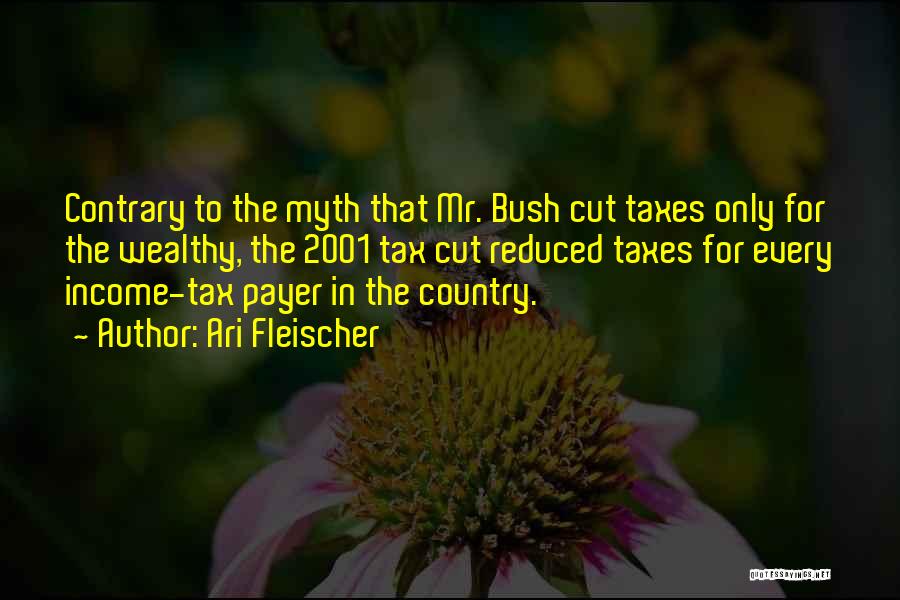 Ari Fleischer Quotes: Contrary To The Myth That Mr. Bush Cut Taxes Only For The Wealthy, The 2001 Tax Cut Reduced Taxes For