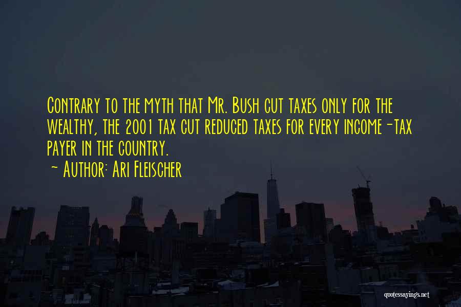 Ari Fleischer Quotes: Contrary To The Myth That Mr. Bush Cut Taxes Only For The Wealthy, The 2001 Tax Cut Reduced Taxes For