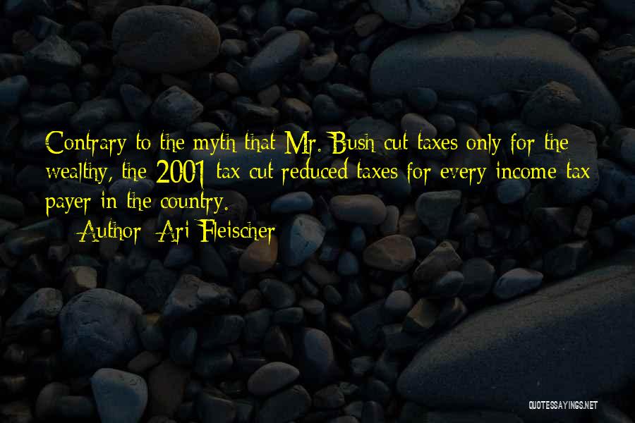 Ari Fleischer Quotes: Contrary To The Myth That Mr. Bush Cut Taxes Only For The Wealthy, The 2001 Tax Cut Reduced Taxes For