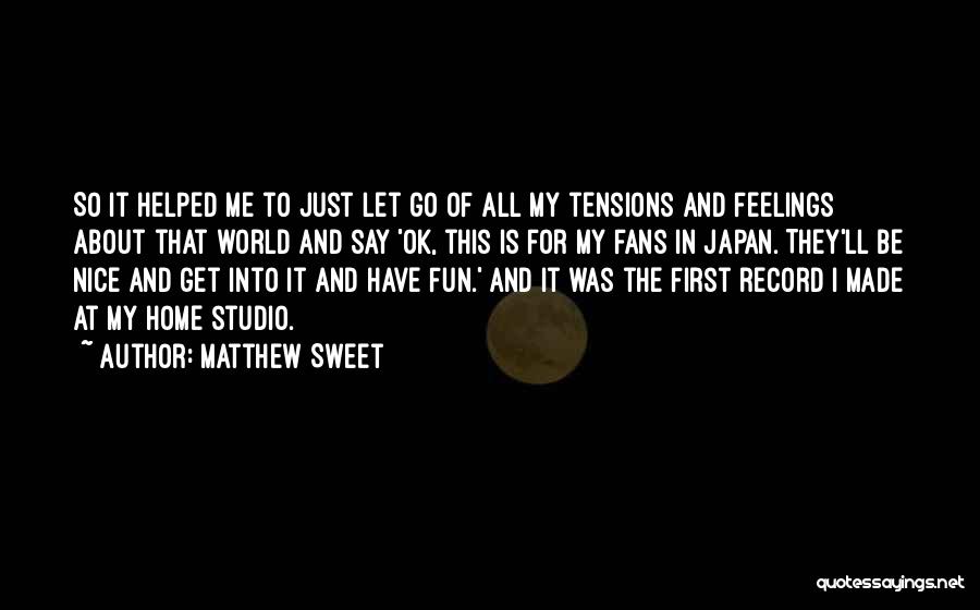 Matthew Sweet Quotes: So It Helped Me To Just Let Go Of All My Tensions And Feelings About That World And Say 'ok,