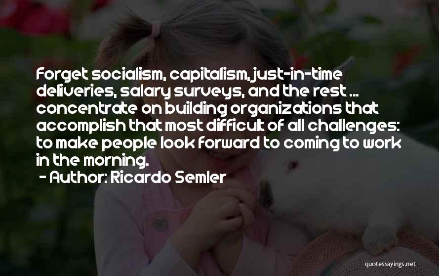 Ricardo Semler Quotes: Forget Socialism, Capitalism, Just-in-time Deliveries, Salary Surveys, And The Rest ... Concentrate On Building Organizations That Accomplish That Most Difficult