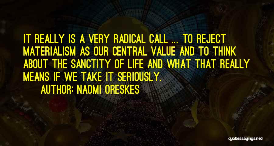 Naomi Oreskes Quotes: It Really Is A Very Radical Call ... To Reject Materialism As Our Central Value And To Think About The