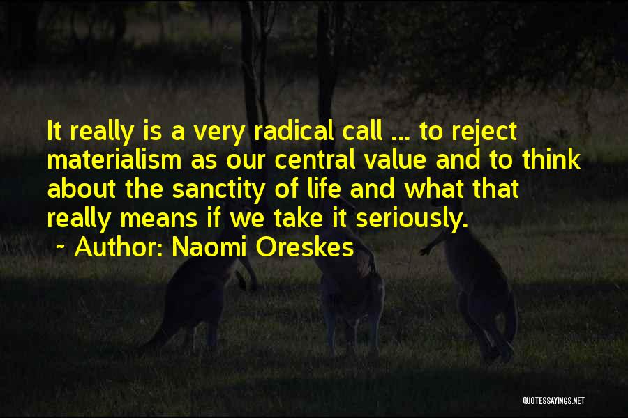 Naomi Oreskes Quotes: It Really Is A Very Radical Call ... To Reject Materialism As Our Central Value And To Think About The