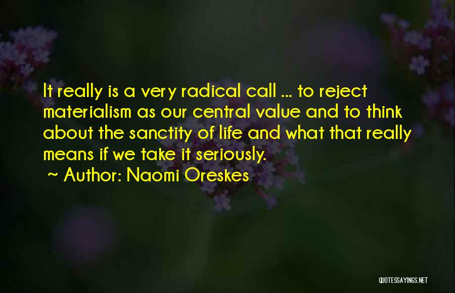 Naomi Oreskes Quotes: It Really Is A Very Radical Call ... To Reject Materialism As Our Central Value And To Think About The