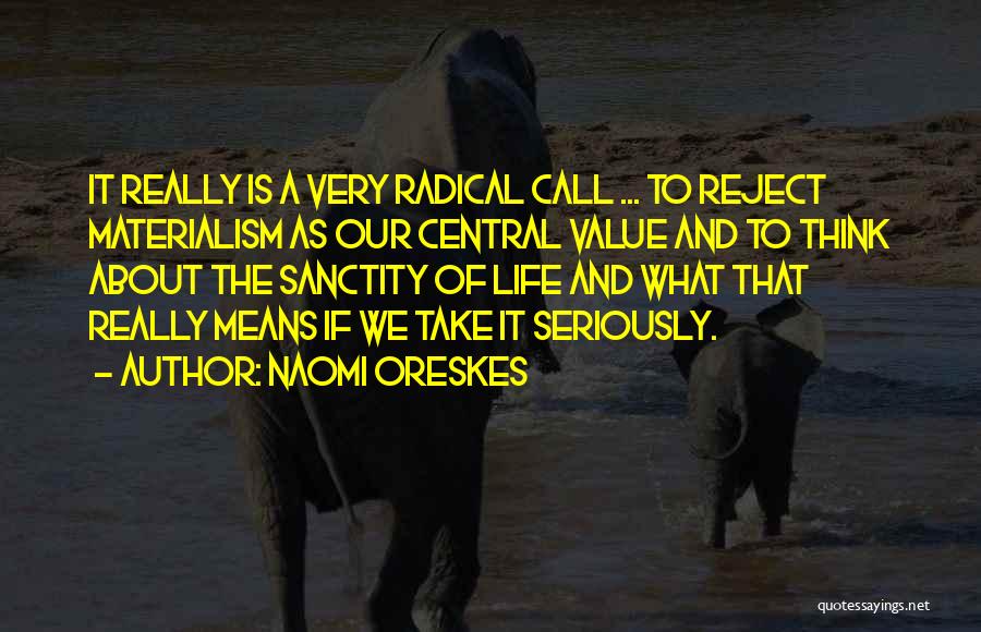 Naomi Oreskes Quotes: It Really Is A Very Radical Call ... To Reject Materialism As Our Central Value And To Think About The