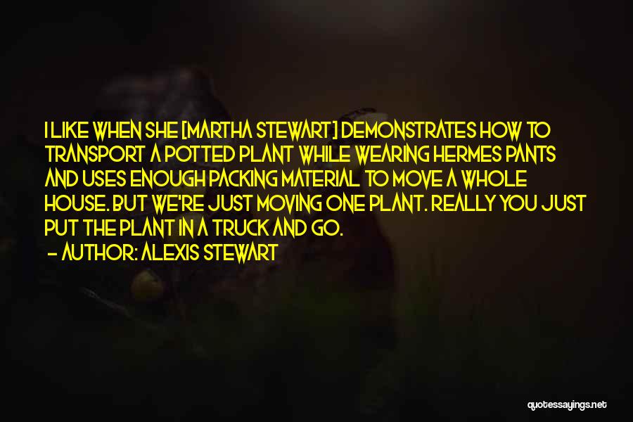 Alexis Stewart Quotes: I Like When She [martha Stewart] Demonstrates How To Transport A Potted Plant While Wearing Hermes Pants And Uses Enough