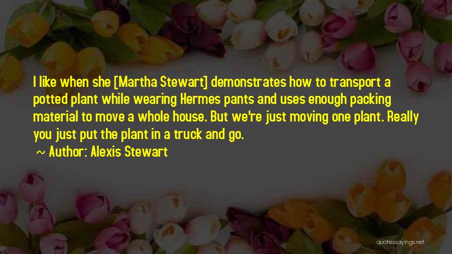 Alexis Stewart Quotes: I Like When She [martha Stewart] Demonstrates How To Transport A Potted Plant While Wearing Hermes Pants And Uses Enough