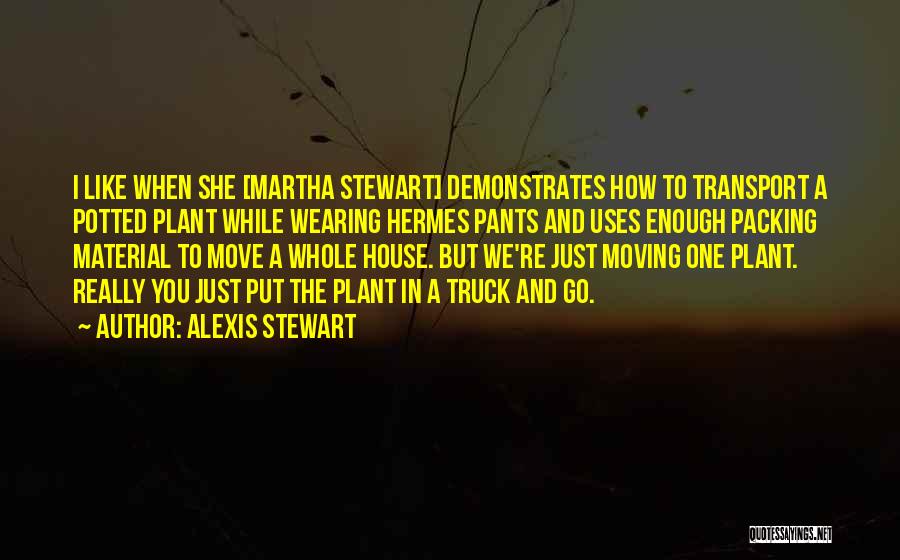 Alexis Stewart Quotes: I Like When She [martha Stewart] Demonstrates How To Transport A Potted Plant While Wearing Hermes Pants And Uses Enough