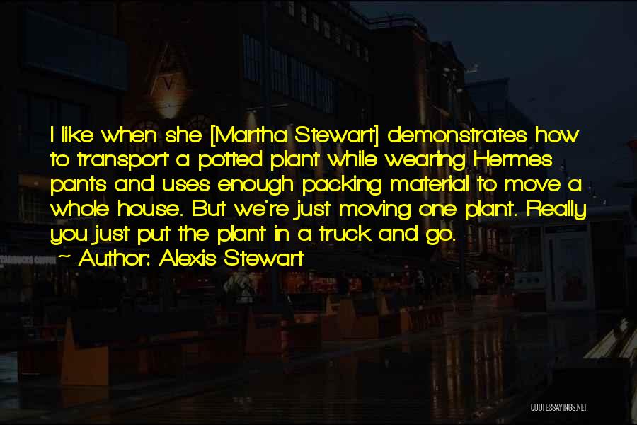 Alexis Stewart Quotes: I Like When She [martha Stewart] Demonstrates How To Transport A Potted Plant While Wearing Hermes Pants And Uses Enough