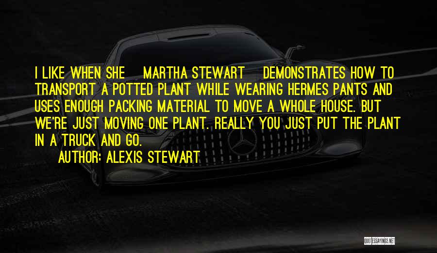 Alexis Stewart Quotes: I Like When She [martha Stewart] Demonstrates How To Transport A Potted Plant While Wearing Hermes Pants And Uses Enough