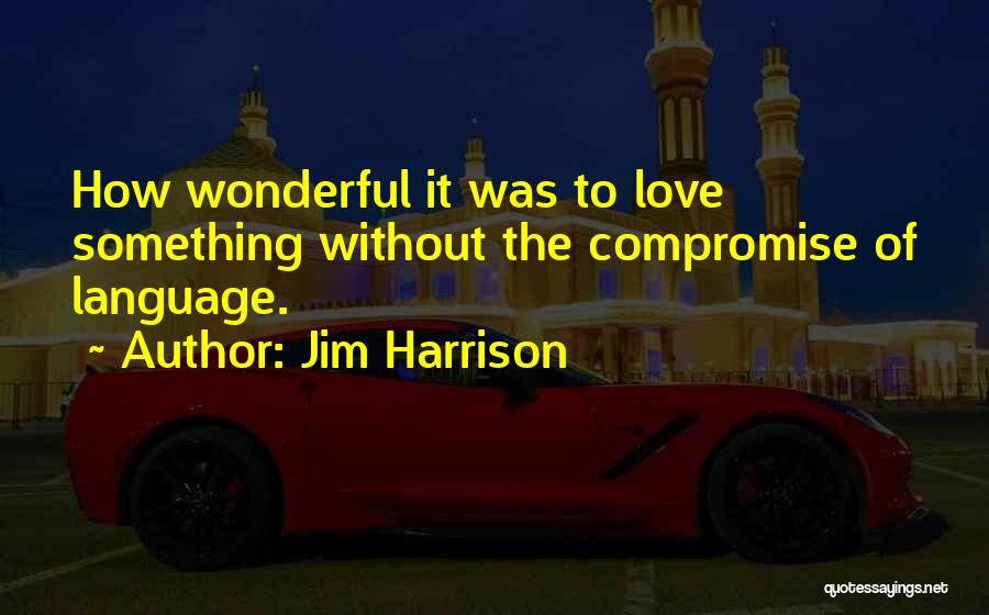 Jim Harrison Quotes: How Wonderful It Was To Love Something Without The Compromise Of Language.