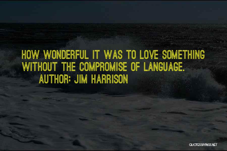 Jim Harrison Quotes: How Wonderful It Was To Love Something Without The Compromise Of Language.