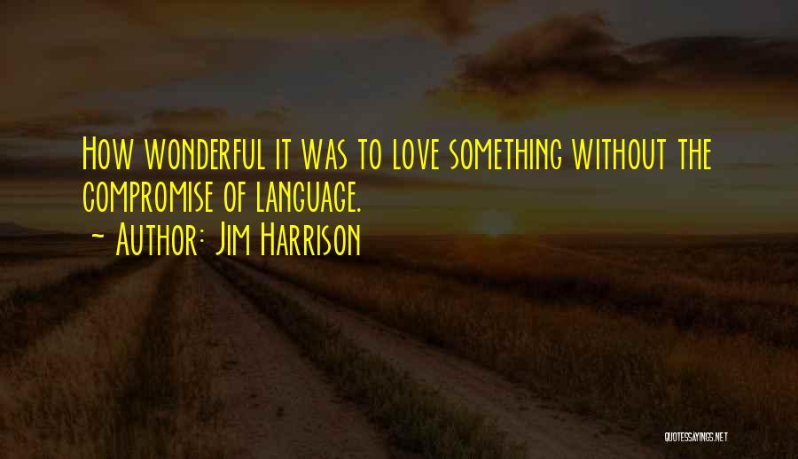 Jim Harrison Quotes: How Wonderful It Was To Love Something Without The Compromise Of Language.