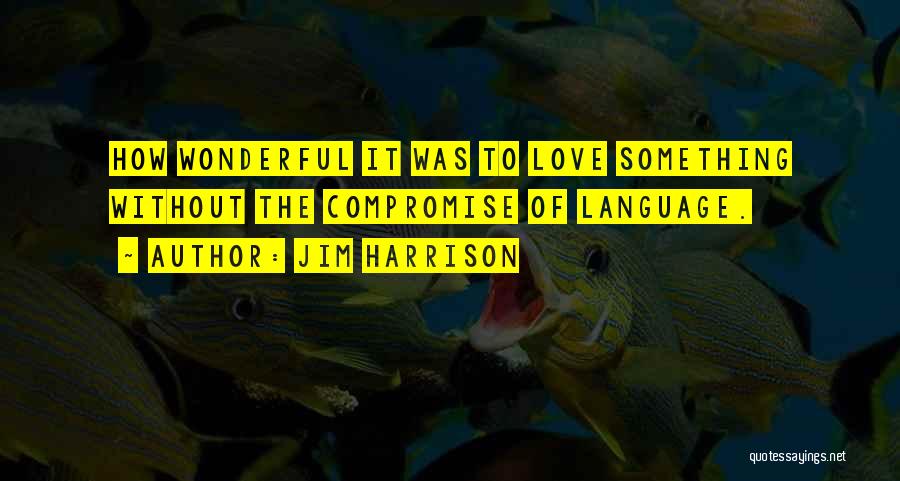 Jim Harrison Quotes: How Wonderful It Was To Love Something Without The Compromise Of Language.