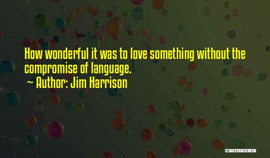 Jim Harrison Quotes: How Wonderful It Was To Love Something Without The Compromise Of Language.