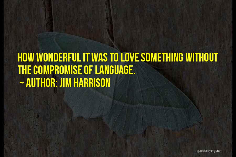 Jim Harrison Quotes: How Wonderful It Was To Love Something Without The Compromise Of Language.