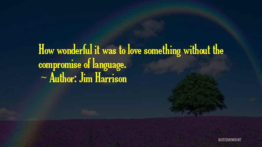 Jim Harrison Quotes: How Wonderful It Was To Love Something Without The Compromise Of Language.