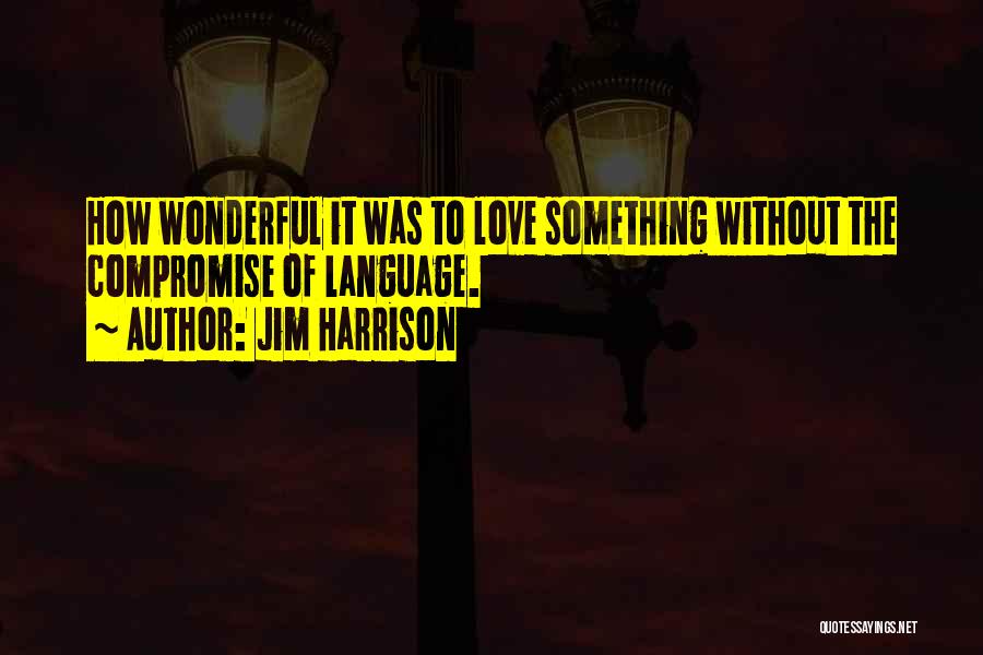 Jim Harrison Quotes: How Wonderful It Was To Love Something Without The Compromise Of Language.