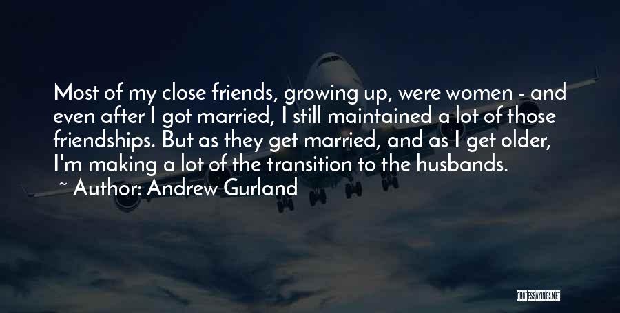 Andrew Gurland Quotes: Most Of My Close Friends, Growing Up, Were Women - And Even After I Got Married, I Still Maintained A