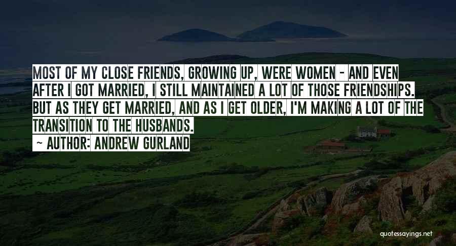 Andrew Gurland Quotes: Most Of My Close Friends, Growing Up, Were Women - And Even After I Got Married, I Still Maintained A