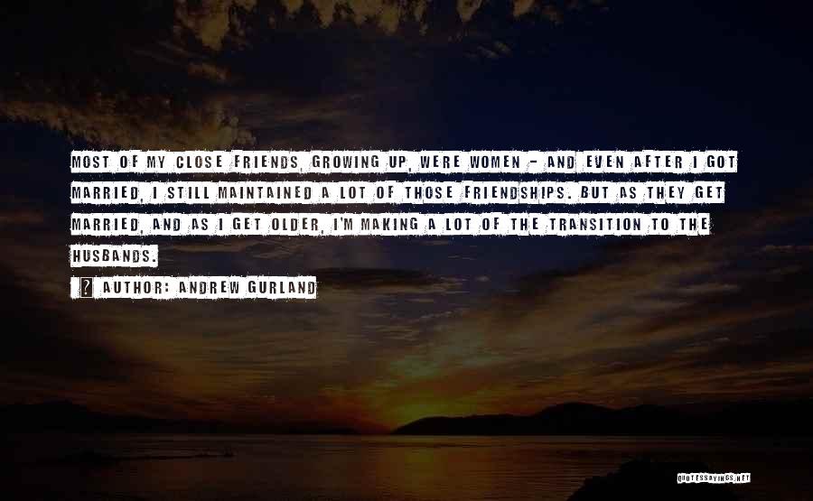 Andrew Gurland Quotes: Most Of My Close Friends, Growing Up, Were Women - And Even After I Got Married, I Still Maintained A