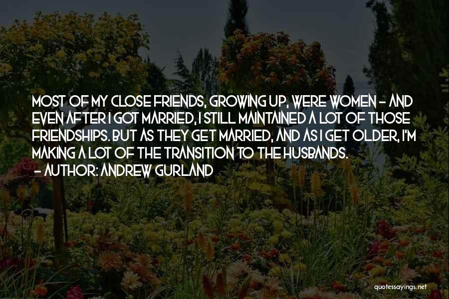 Andrew Gurland Quotes: Most Of My Close Friends, Growing Up, Were Women - And Even After I Got Married, I Still Maintained A