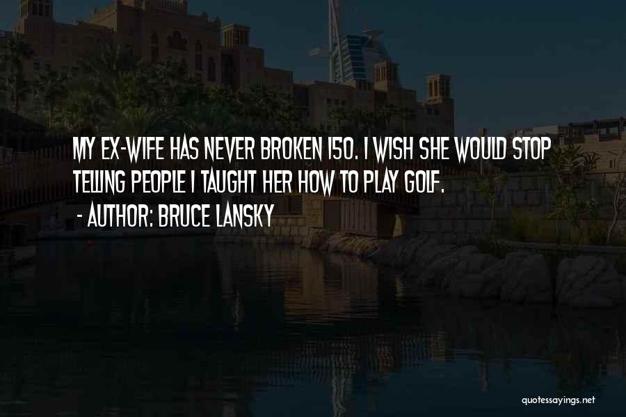 Bruce Lansky Quotes: My Ex-wife Has Never Broken 150. I Wish She Would Stop Telling People I Taught Her How To Play Golf.