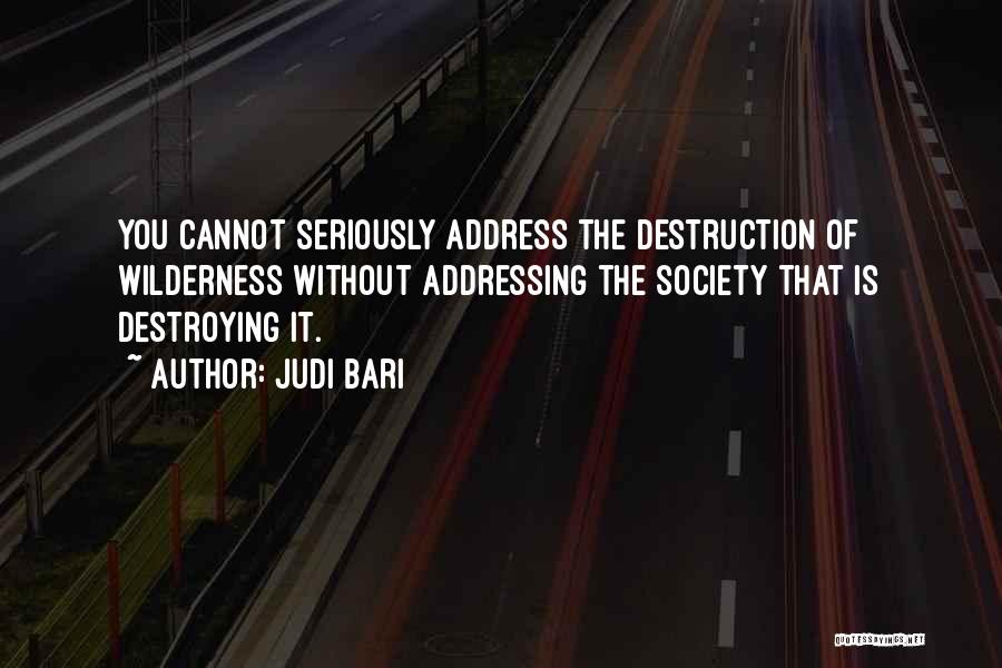 Judi Bari Quotes: You Cannot Seriously Address The Destruction Of Wilderness Without Addressing The Society That Is Destroying It.