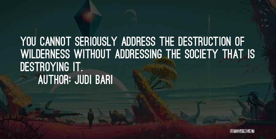 Judi Bari Quotes: You Cannot Seriously Address The Destruction Of Wilderness Without Addressing The Society That Is Destroying It.